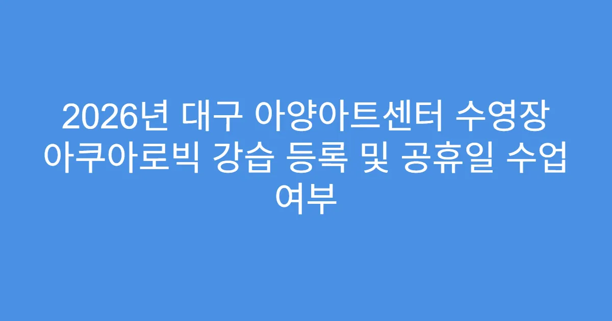 2026년 대구 아양아트센터 수영장 아쿠아로빅 강습 등록 및 공휴일 수업 여부