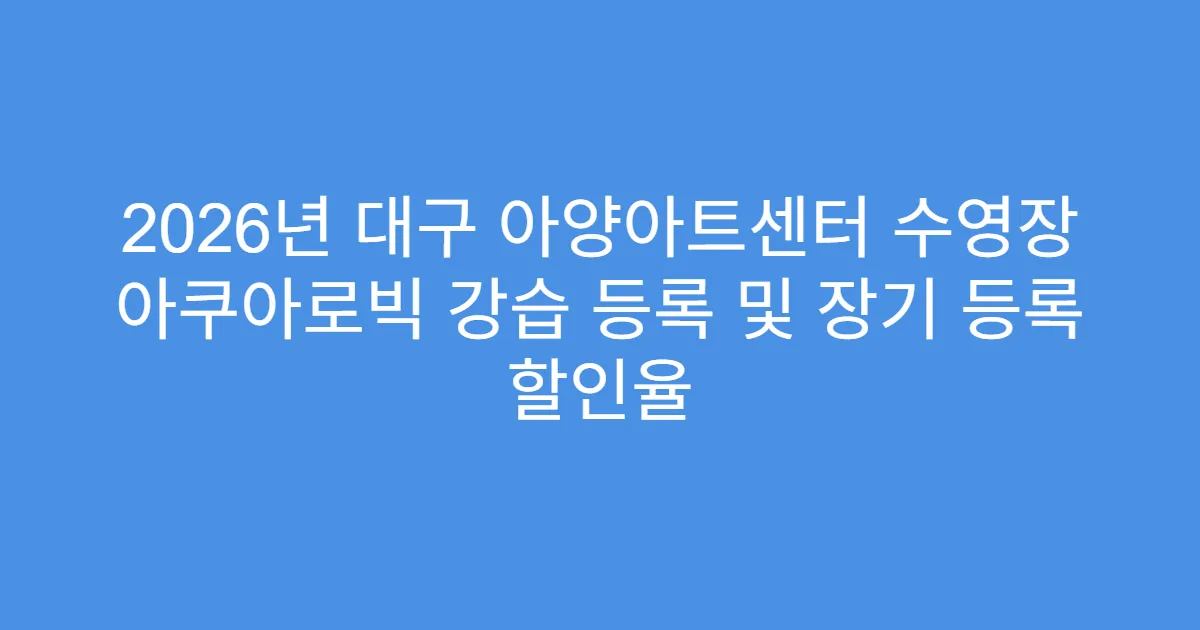 2026년 대구 아양아트센터 수영장 아쿠아로빅 강습 등록 및 장기 등록 할인율