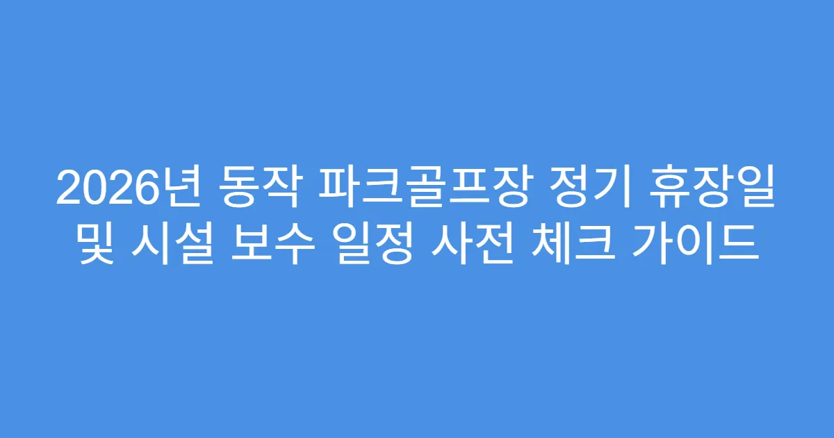2026년 동작 파크골프장 정기 휴장일 및 시설 보수 일정 사전 체크 가이드