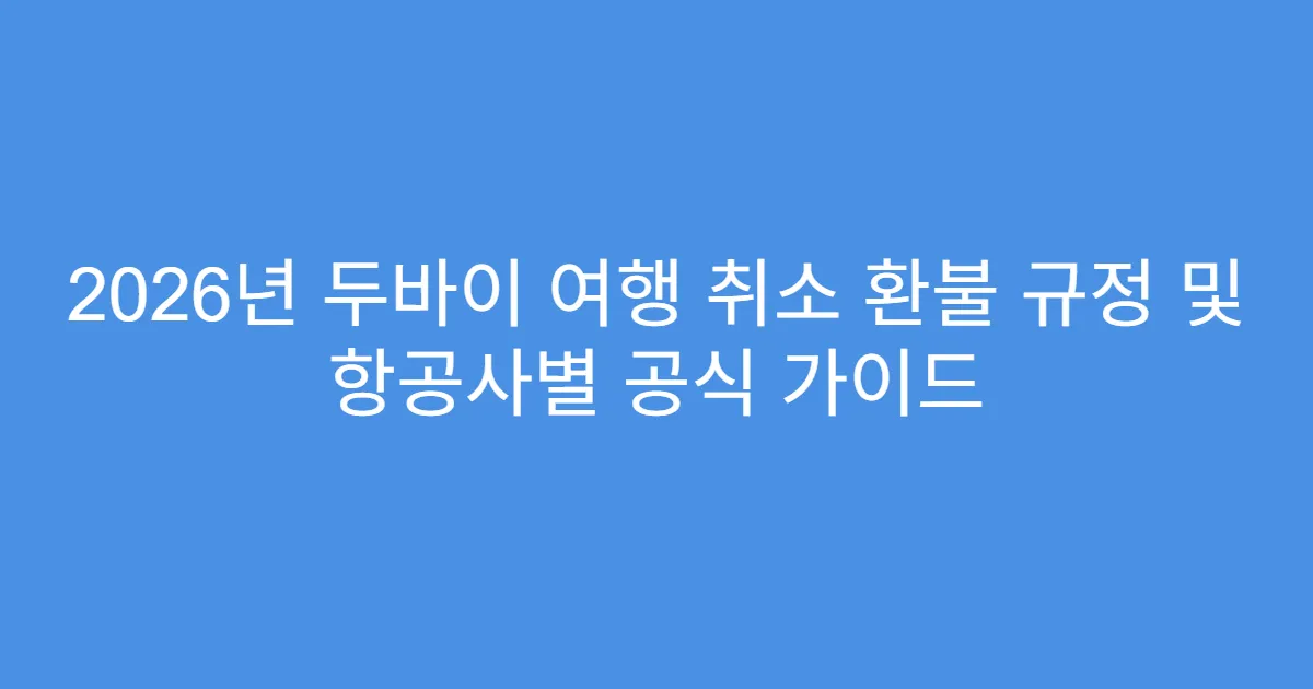 2026년 두바이 여행 취소 환불 규정 및 항공사별 공식 가이드