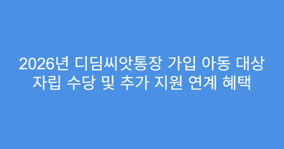 2026년 디딤씨앗통장 가입 아동 대상 자립 수당 및 추가 지원 연계 혜택