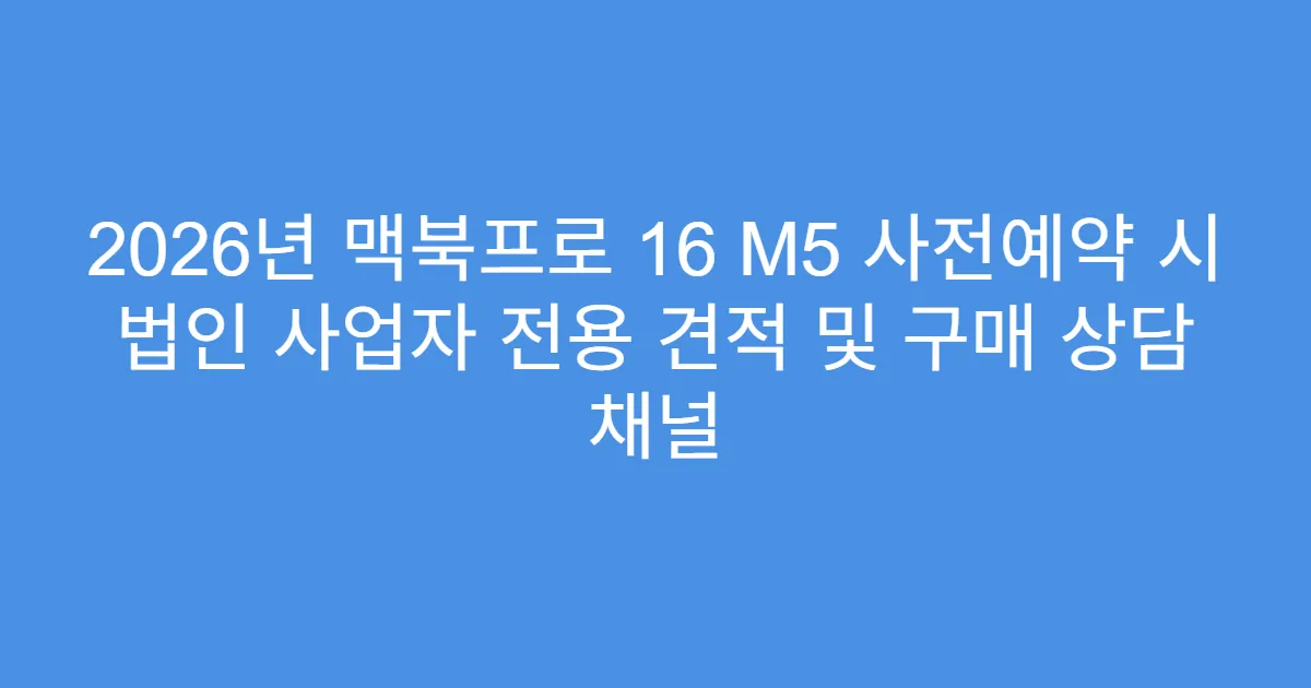 2026년 맥북프로 16 M5 사전예약 시 법인 사업자 전용 견적 및 구매 상담 채널