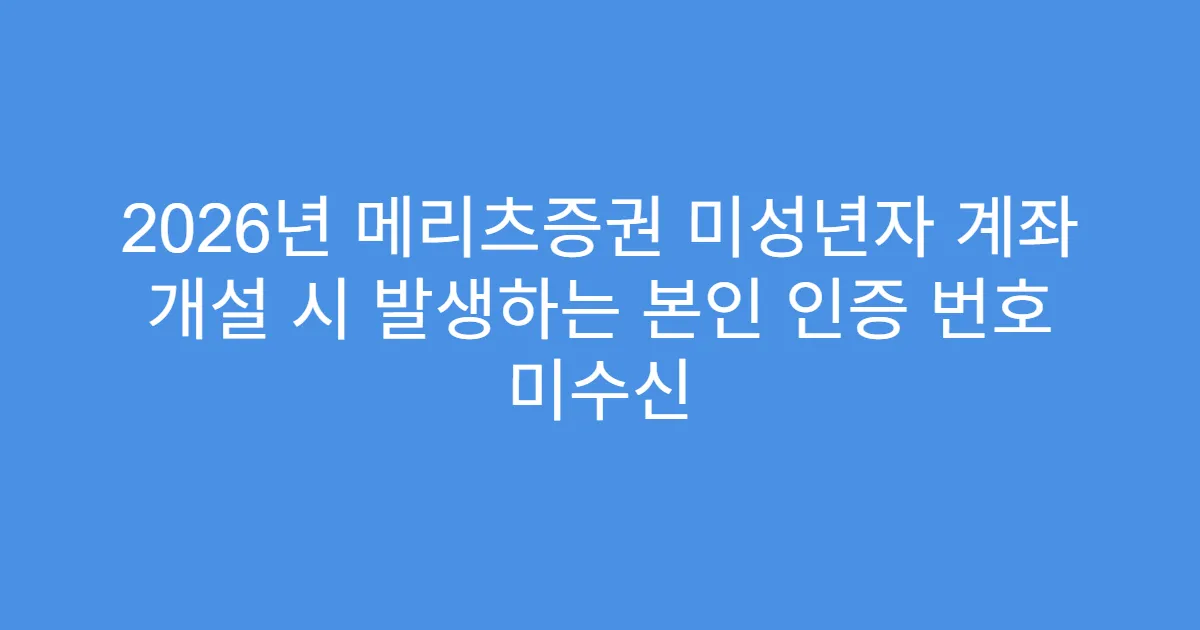 2026년 메리츠증권 미성년자 계좌 개설 시 발생하는 본인 인증 번호 미수신
