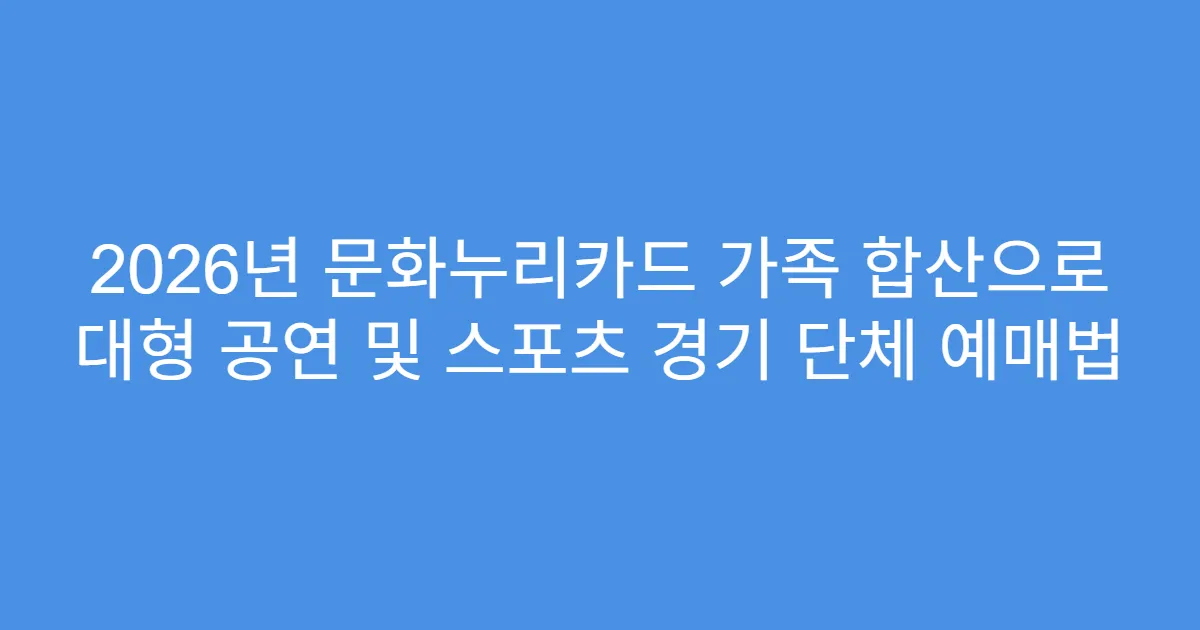 2026년 문화누리카드 가족 합산으로 대형 공연 및 스포츠 경기 단체 예매법