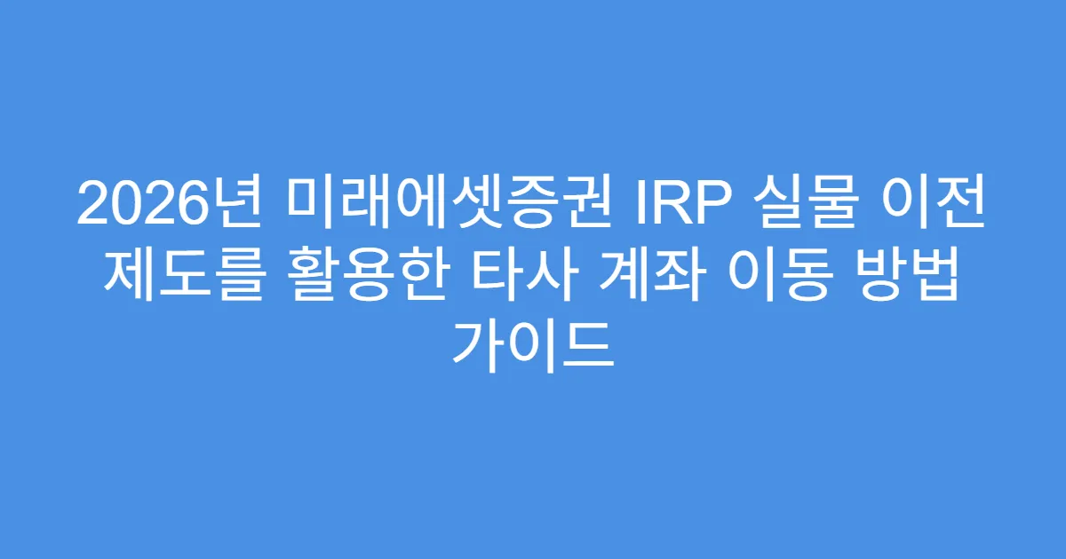 2026년 미래에셋증권 IRP 실물 이전 제도를 활용한 타사 계좌 이동 방법 가이드