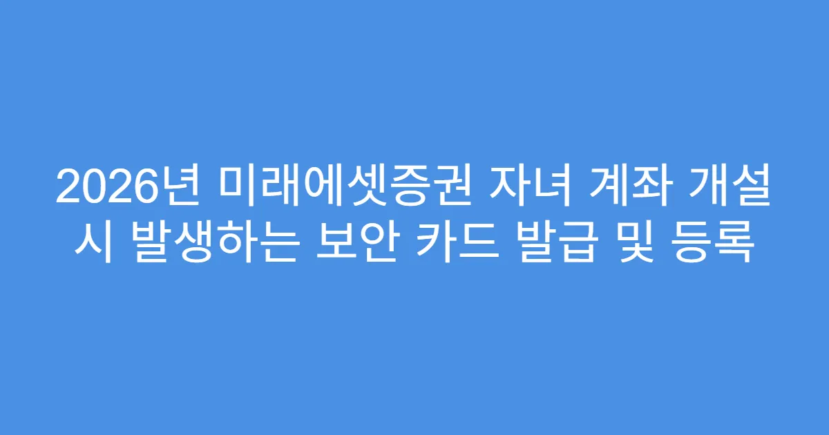 2026년 미래에셋증권 자녀 계좌 개설 시 발생하는 보안 카드 발급 및 등록