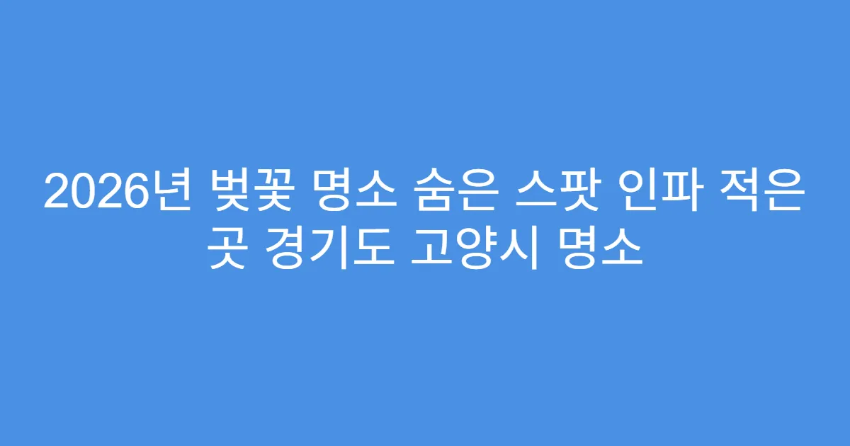 2026년 벚꽃 명소 숨은 스팟 인파 적은 곳 경기도 고양시 명소