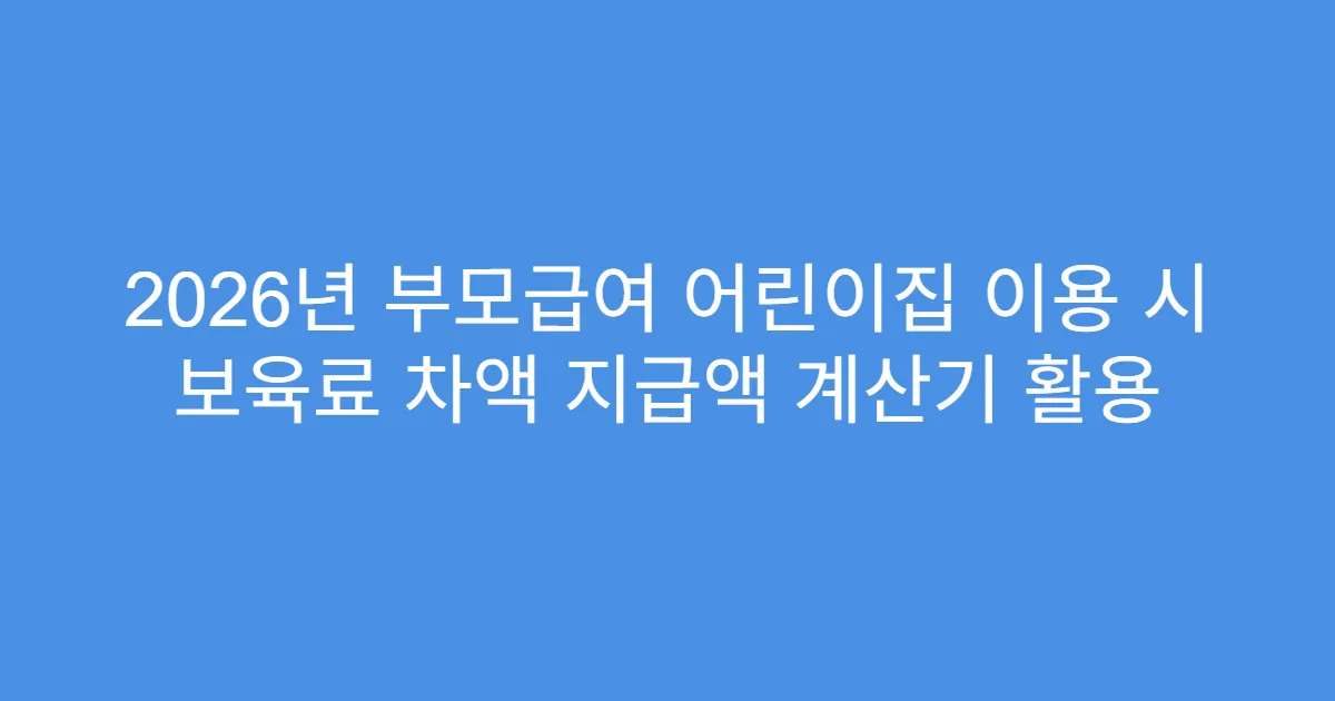 2026년 부모급여 어린이집 이용 시 보육료 차액 지급액 계산기 활용