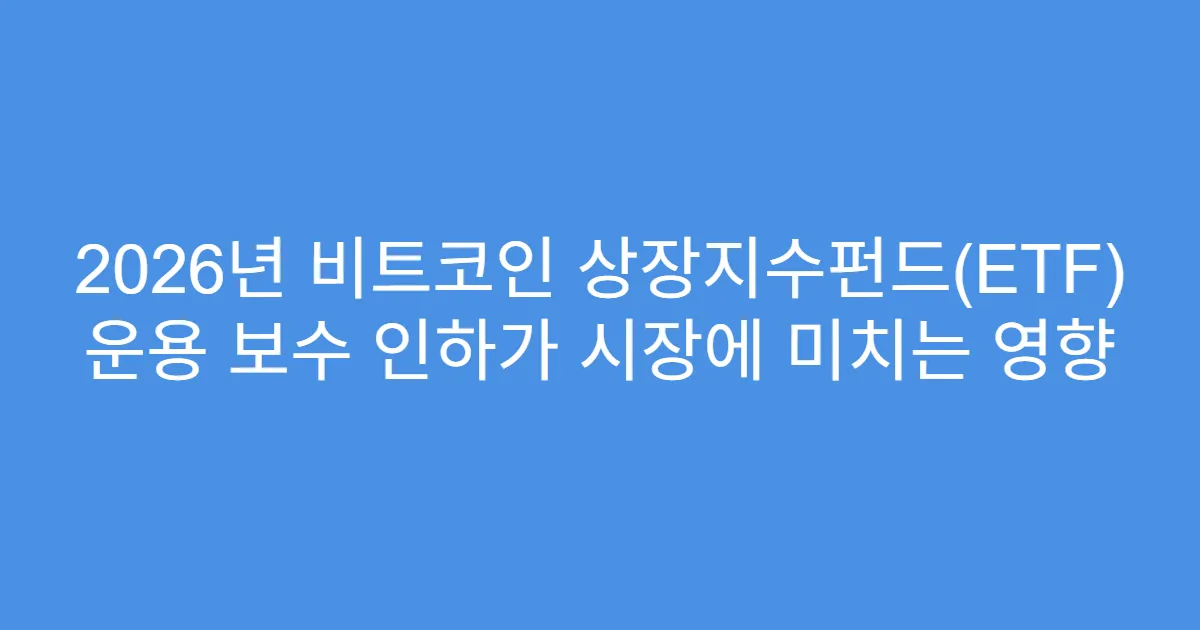 2026년 비트코인 상장지수펀드(ETF) 운용 보수 인하가 시장에 미치는 영향
