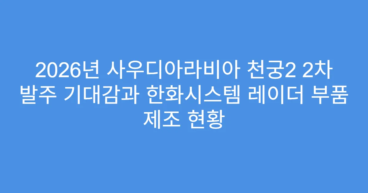 2026년 사우디아라비아 천궁2 2차 발주 기대감과 한화시스템 레이더 부품 제조 현황