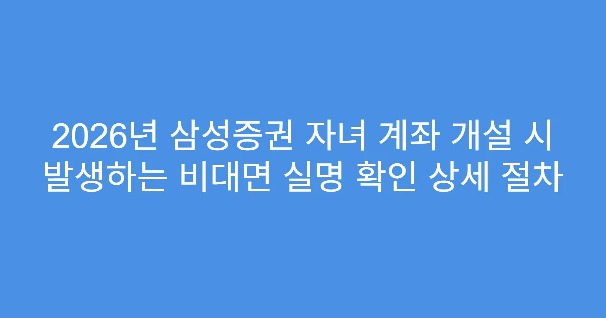 2026년 삼성증권 자녀 계좌 개설 시 발생하는 비대면 실명 확인 상세 절차