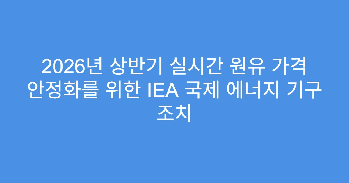 2026년 상반기 실시간 원유 가격 안정화를 위한 IEA 국제 에너지 기구 조치