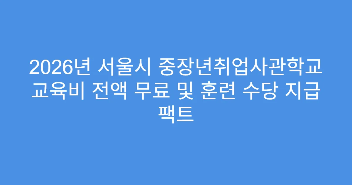2026년 서울시 중장년취업사관학교 교육비 전액 무료 및 훈련 수당 지급 팩트