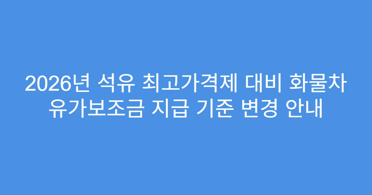 2026년 석유 최고가격제 대비 화물차 유가보조금 지급 기준 변경 안내