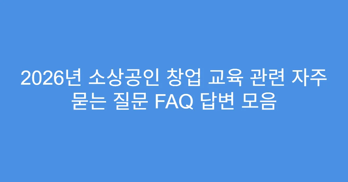 2026년 소상공인 창업 교육 관련 자주 묻는 질문 FAQ 답변 모음