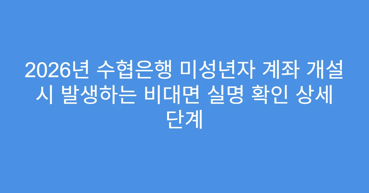 2026년 수협은행 미성년자 계좌 개설 시 발생하는 비대면 실명 확인 상세 단계