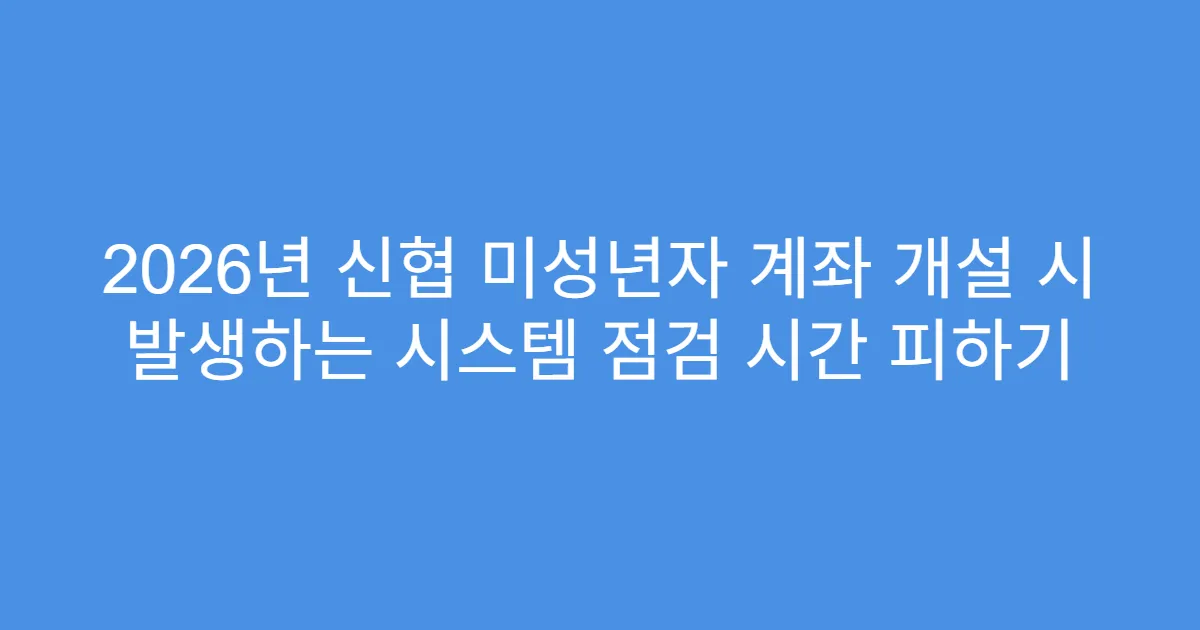 2026년 신협 미성년자 계좌 개설 시 발생하는 시스템 점검 시간 피하기