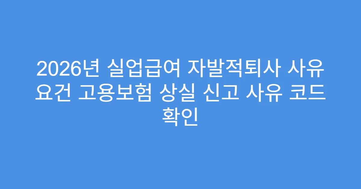2026년 실업급여 자발적퇴사 사유 요건 고용보험 상실 신고 사유 코드 확인