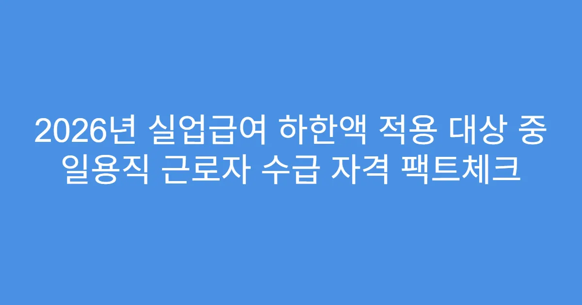 2026년 실업급여 하한액 적용 대상 중 일용직 근로자 수급 자격 팩트체크
