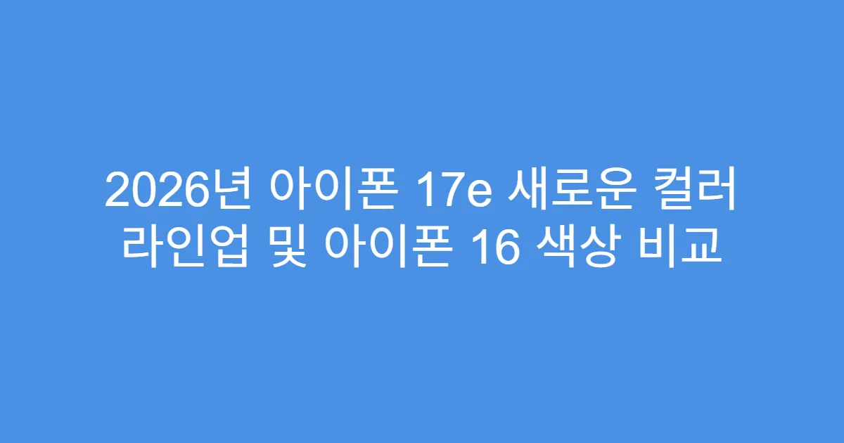 2026년 아이폰 17e 새로운 컬러 라인업 및 아이폰 16 색상 비교