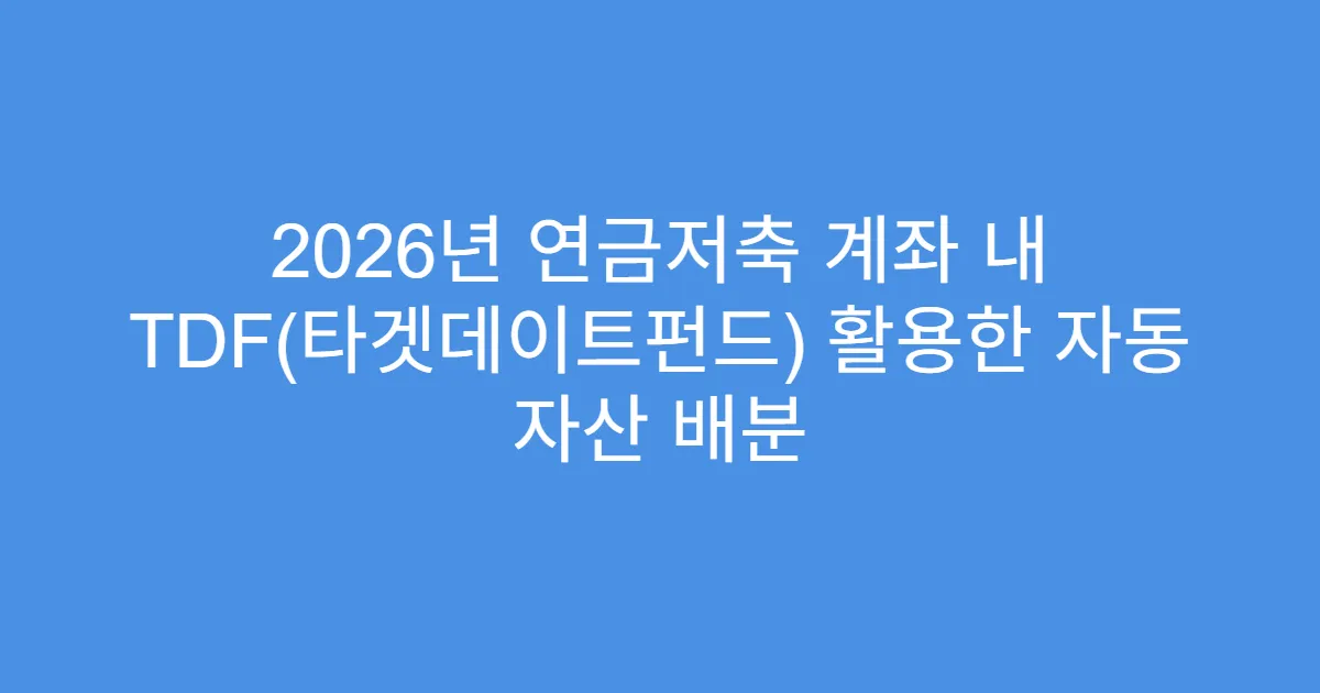 2026년 연금저축 계좌 내 TDF(타겟데이트펀드) 활용한 자동 자산 배분