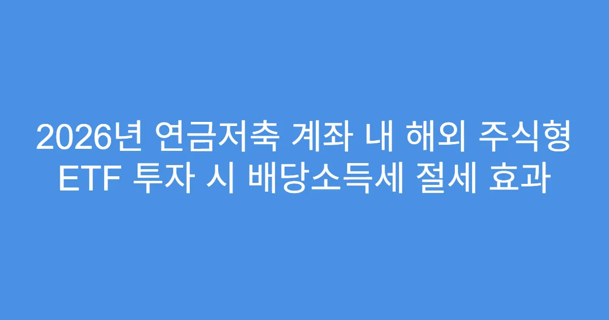 2026년 연금저축 계좌 내 해외 주식형 ETF 투자 시 배당소득세 절세 효과