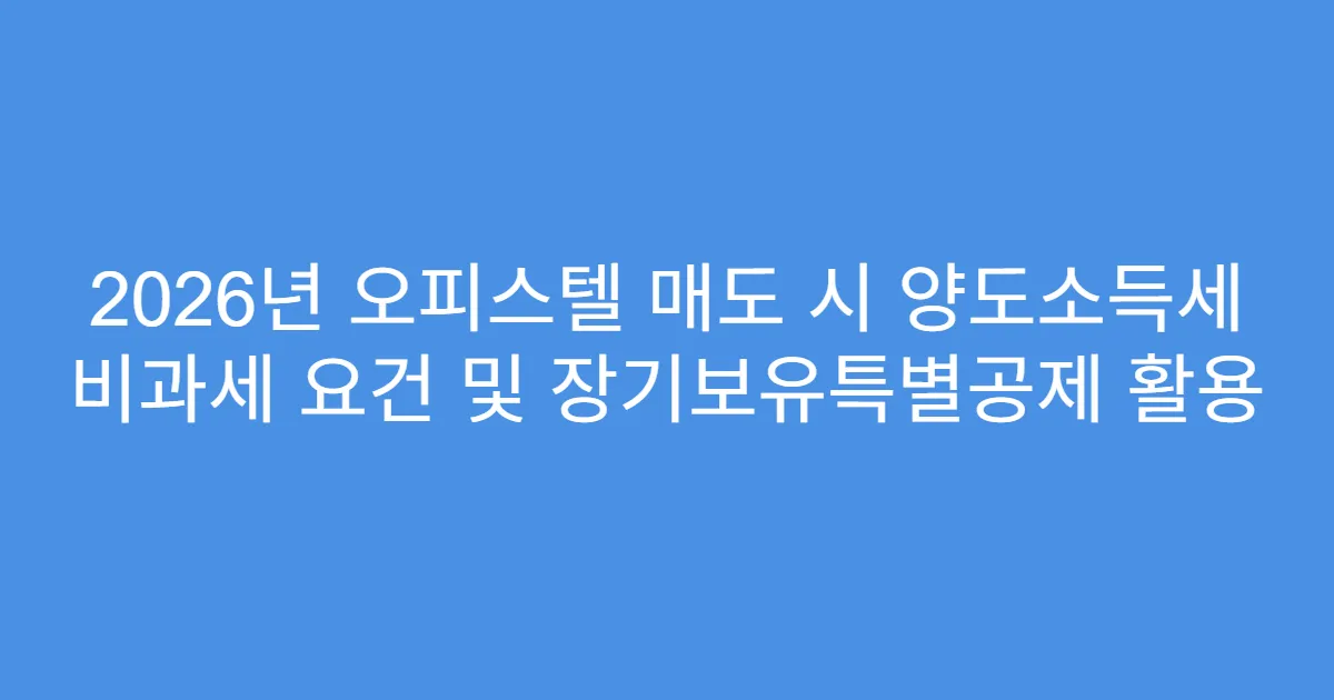 2026년 오피스텔 매도 시 양도소득세 비과세 요건 및 장기보유특별공제 활용