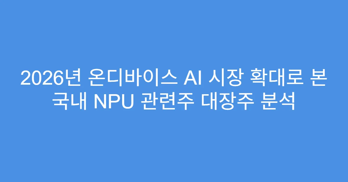 2026년 온디바이스 AI 시장 확대로 본 국내 NPU 관련주 대장주 분석