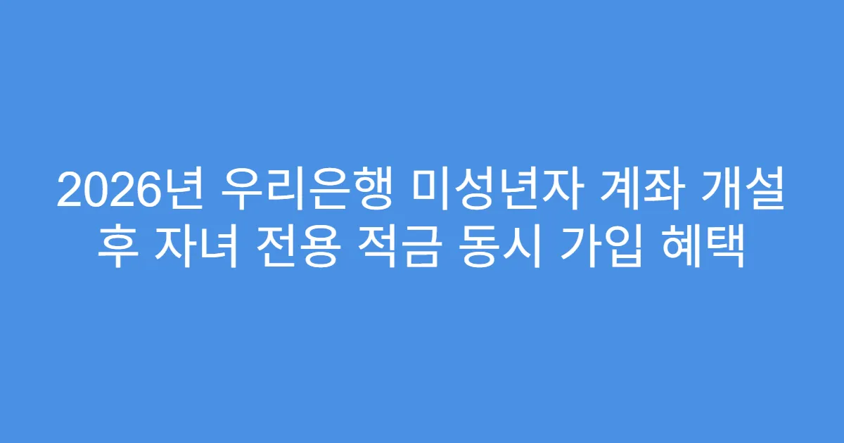 2026년 우리은행 미성년자 계좌 개설 후 자녀 전용 적금 동시 가입 혜택