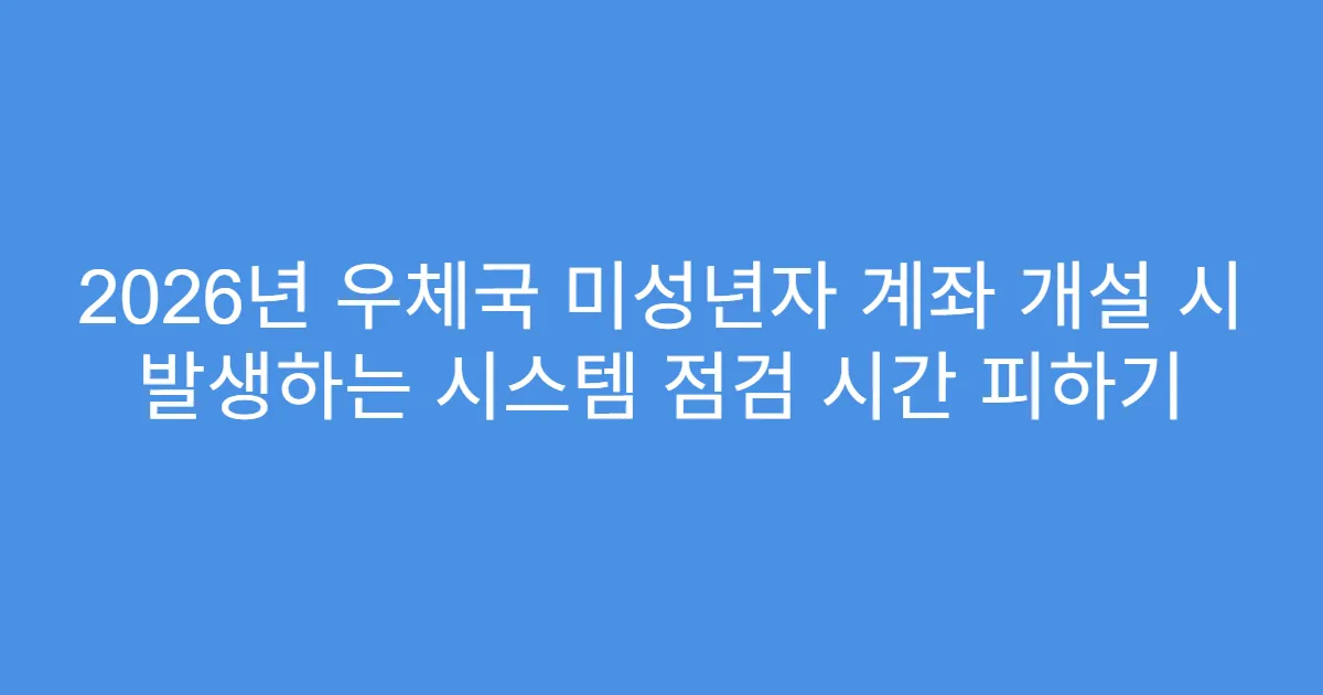 2026년 우체국 미성년자 계좌 개설 시 발생하는 시스템 점검 시간 피하기