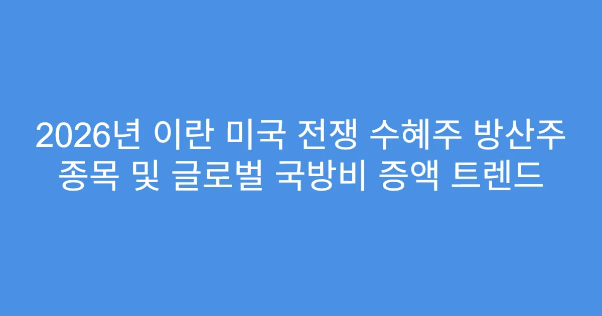 2026년 이란 미국 전쟁 수혜주 방산주 종목 및 글로벌 국방비 증액 트렌드