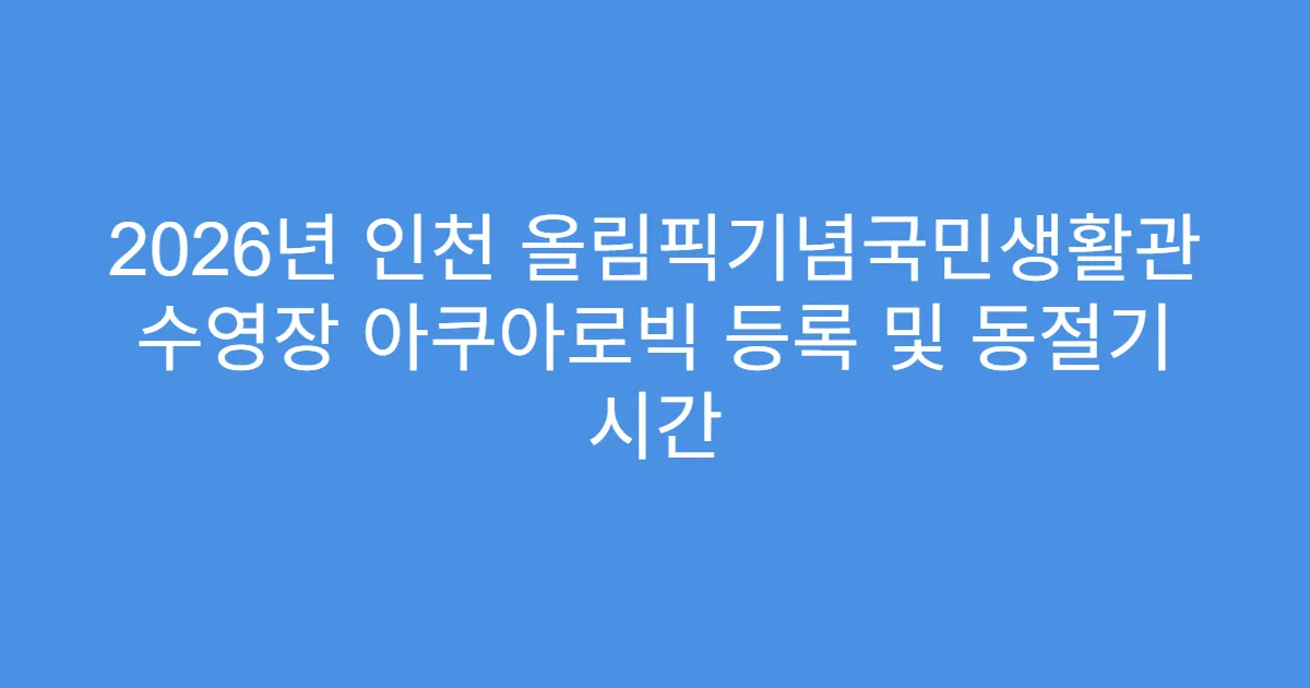 2026년 인천 올림픽기념국민생활관 수영장 아쿠아로빅 등록 및 동절기 시간