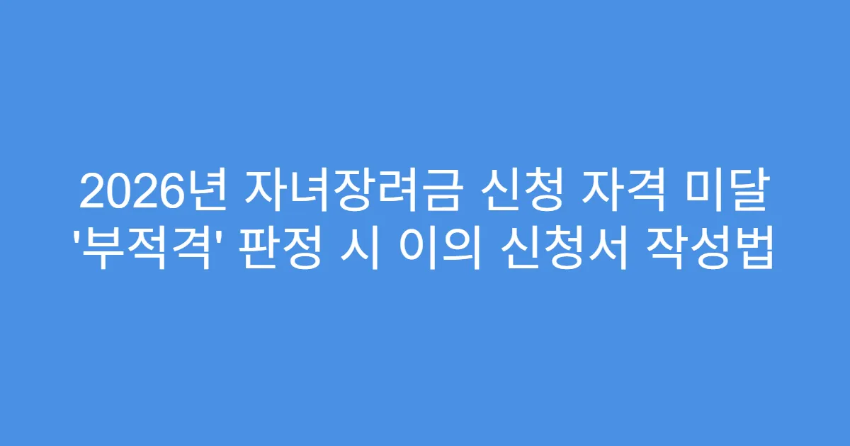 2026년 자녀장려금 신청 자격 미달 ‘부적격’ 판정 시 이의 신청서 작성법