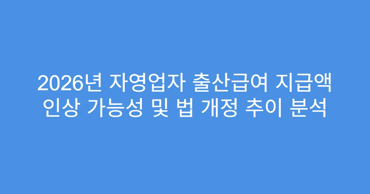 2026년 자영업자 출산급여 지급액 인상 가능성 및 법 개정 추이 분석