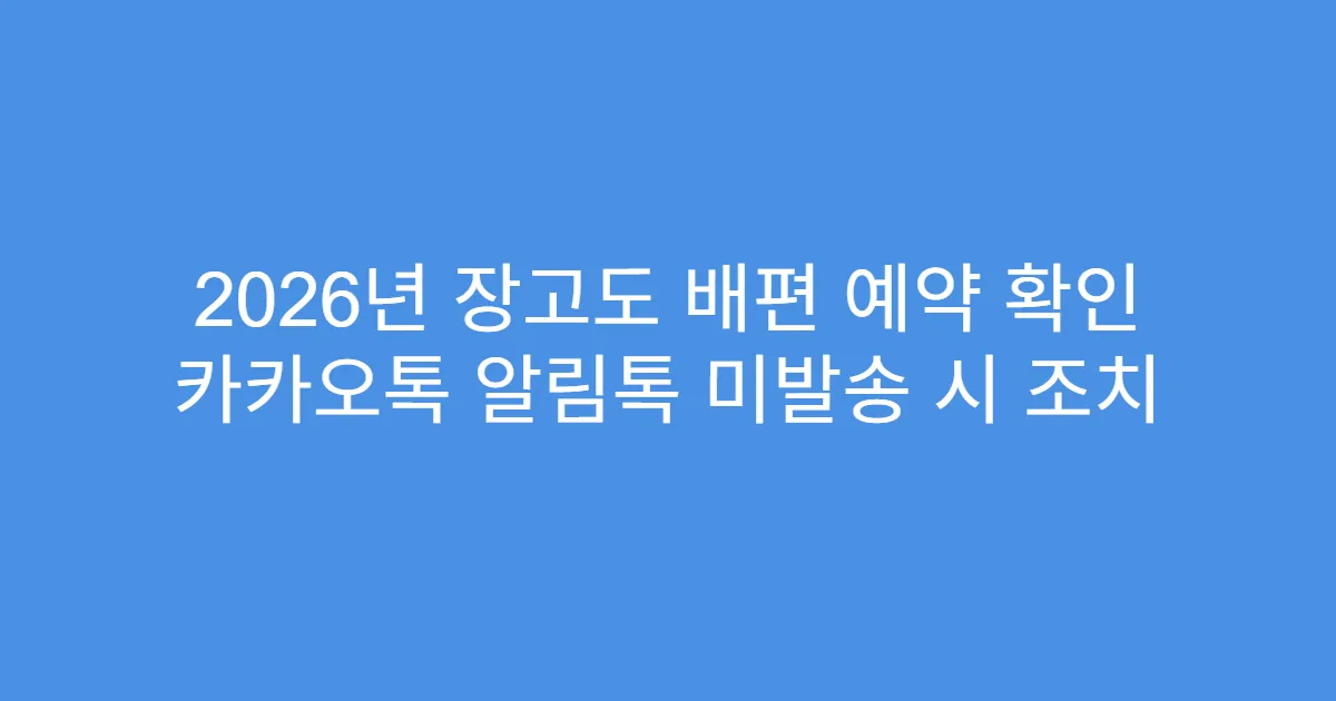 2026년 장고도 배편 예약 확인 카카오톡 알림톡 미발송 시 조치