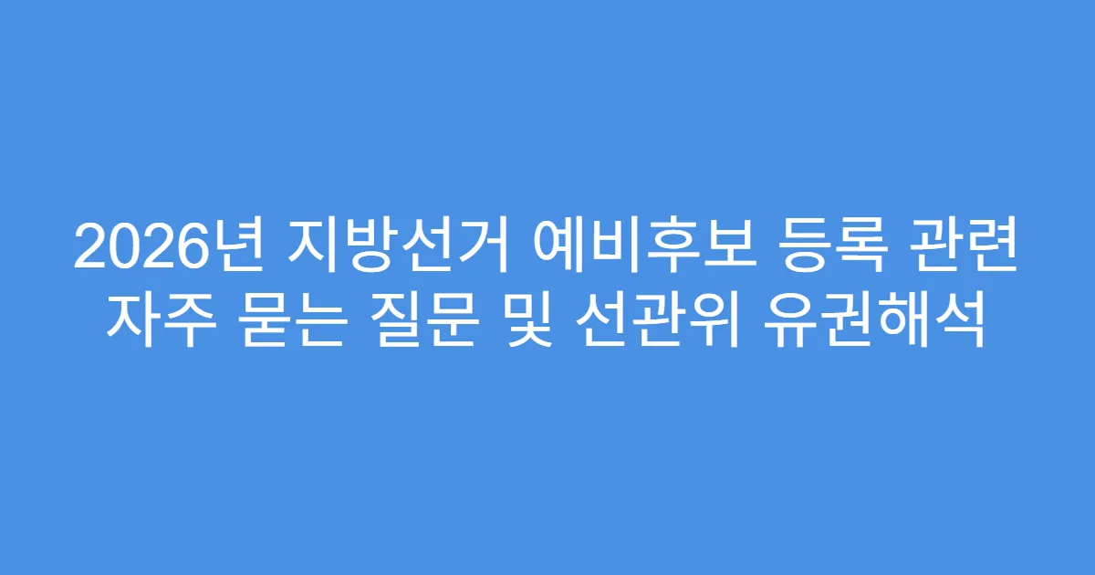2026년 지방선거 예비후보 등록 관련 자주 묻는 질문 및 선관위 유권해석