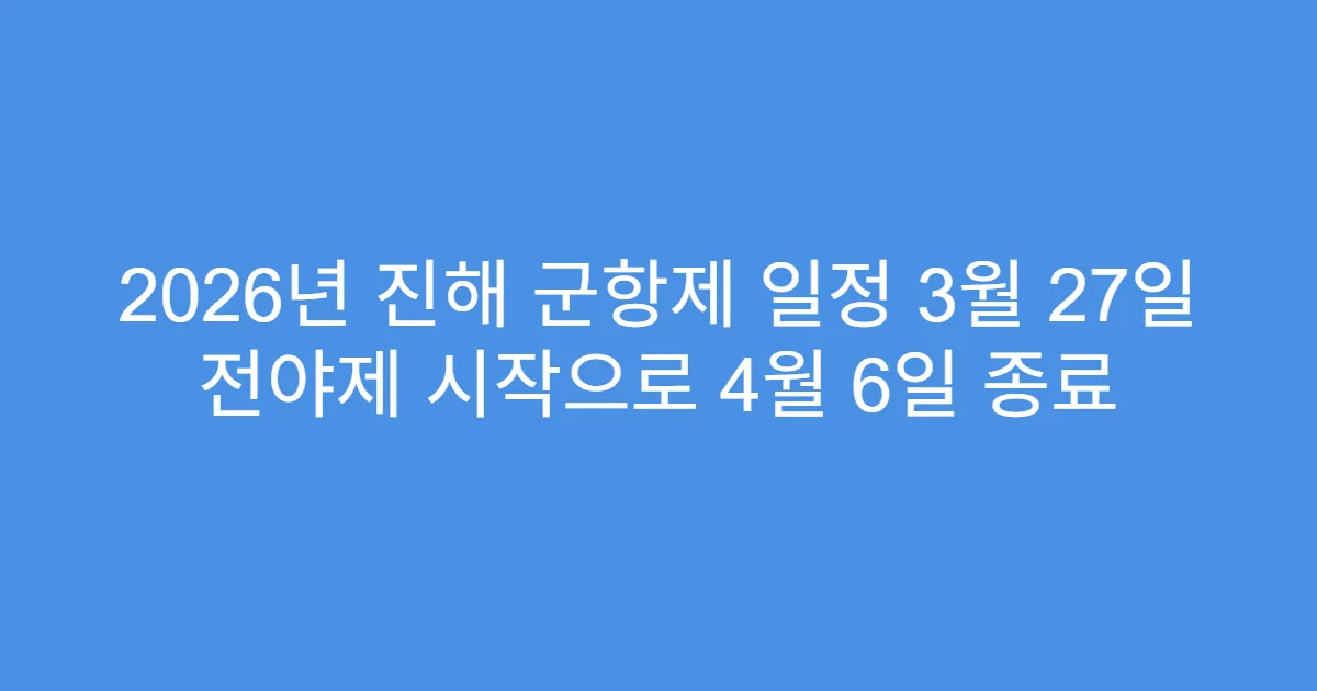 2026년 진해 군항제 일정 3월 27일 전야제 시작으로 4월 6일 종료