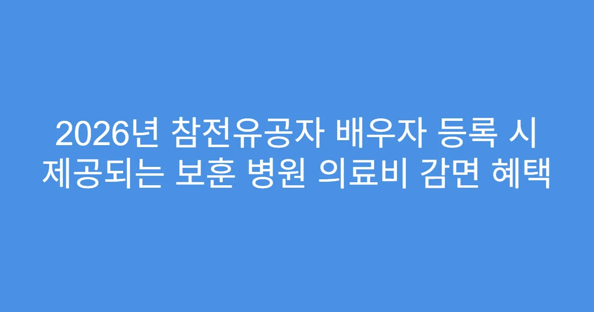 2026년 참전유공자 배우자 등록 시 제공되는 보훈 병원 의료비 감면 혜택