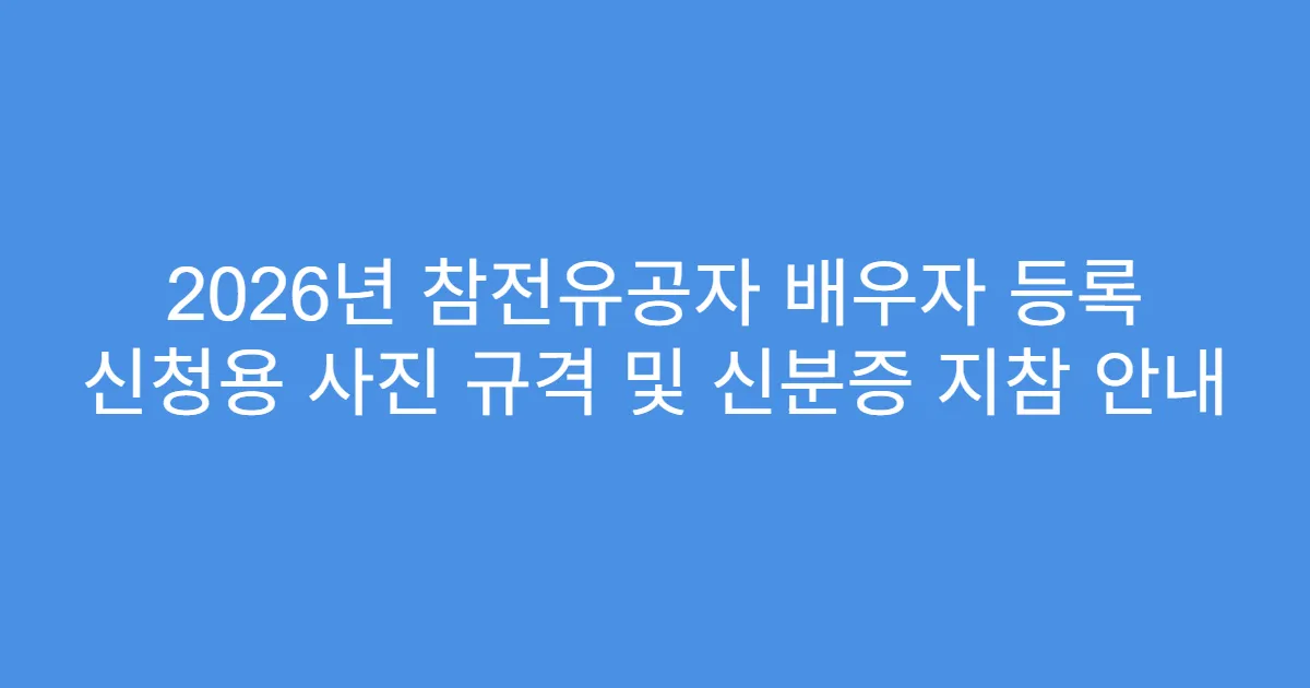 2026년 참전유공자 배우자 등록 신청용 사진 규격 및 신분증 지참 안내