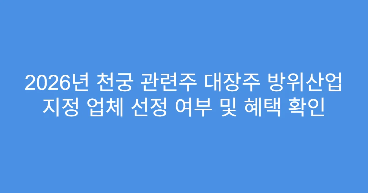 2026년 천궁 관련주 대장주 방위산업 지정 업체 선정 여부 및 혜택 확인