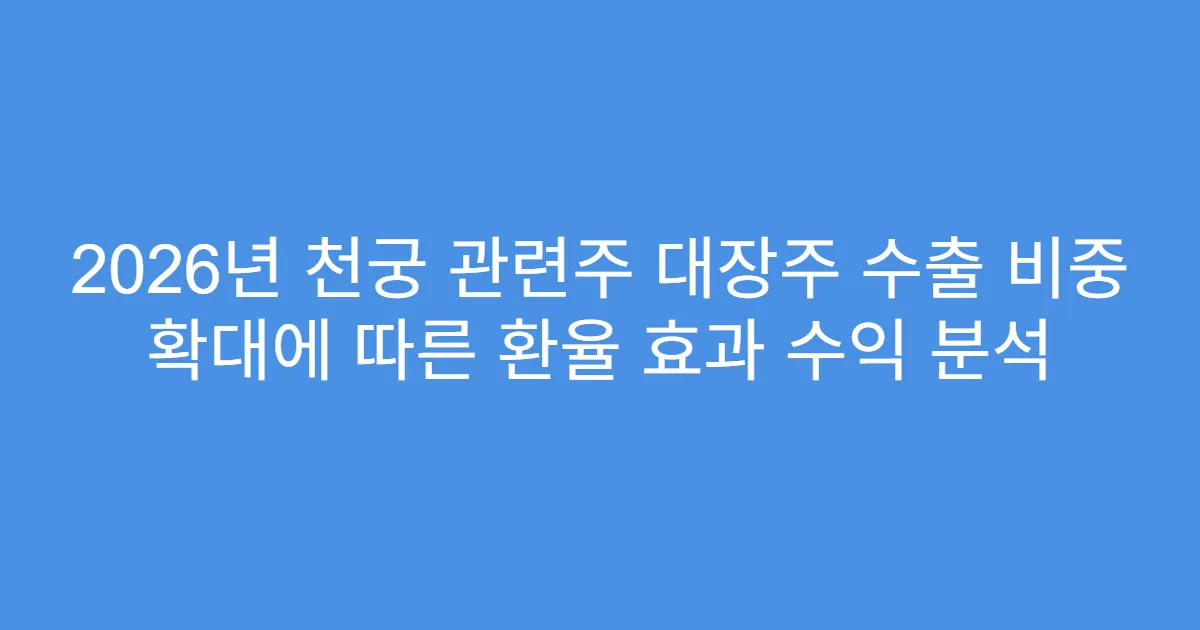 2026년 천궁 관련주 대장주 수출 비중 확대에 따른 환율 효과 수익 분석