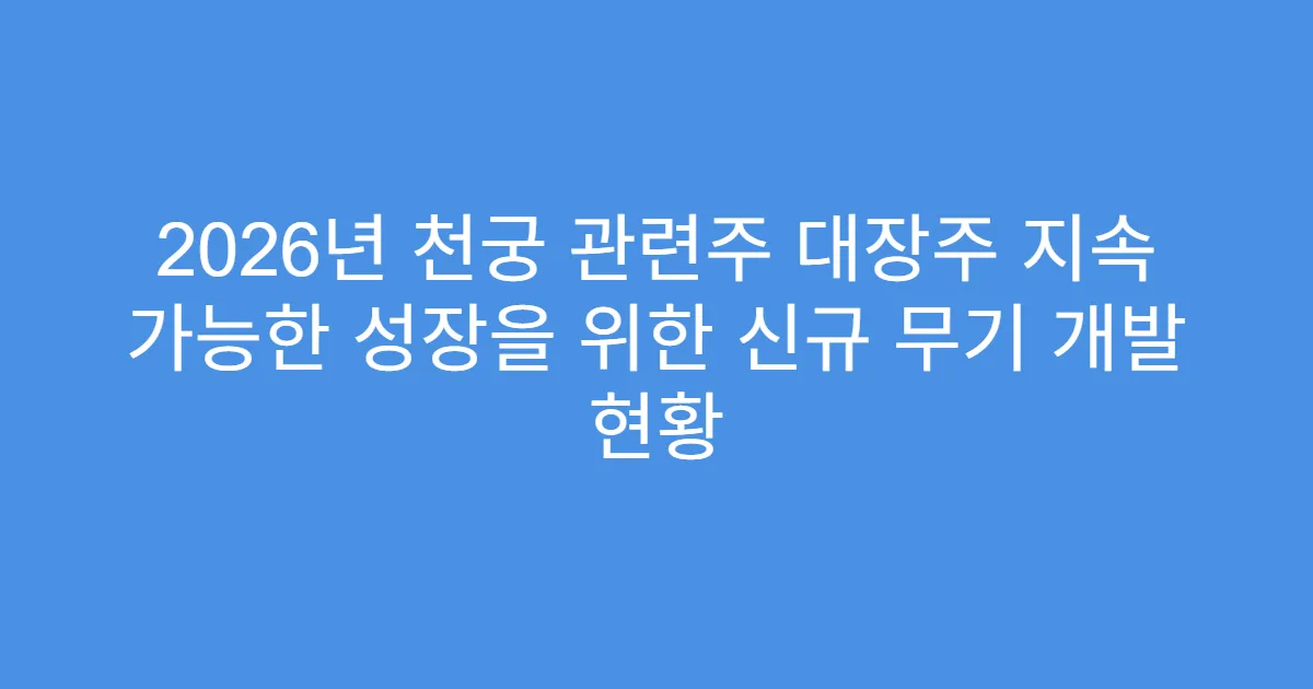 2026년 천궁 관련주 대장주 지속 가능한 성장을 위한 신규 무기 개발 현황