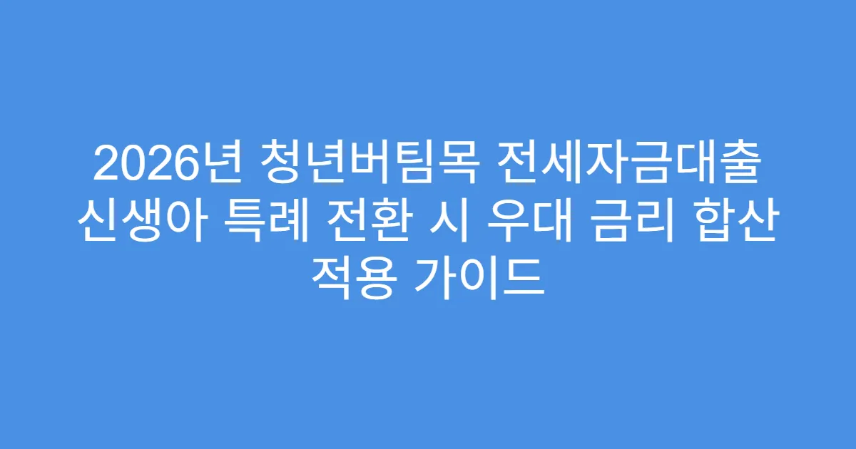 2026년 청년버팀목 전세자금대출 신생아 특례 전환 시 우대 금리 합산 적용 가이드
