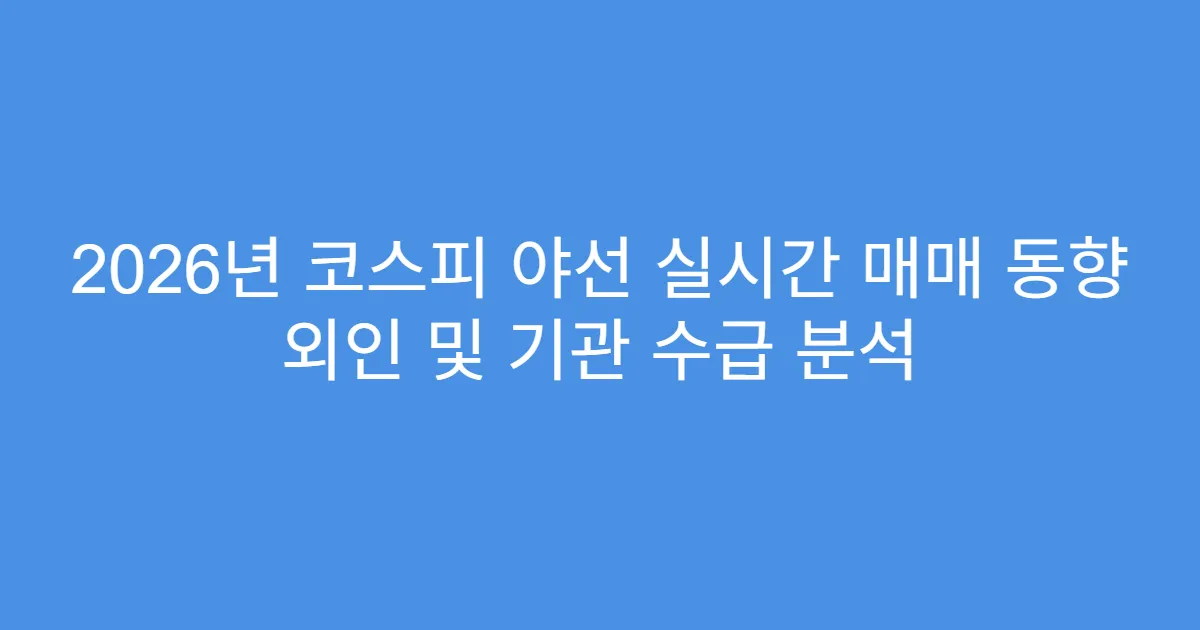 2026년 코스피 야선 실시간 매매 동향 외인 및 기관 수급 분석