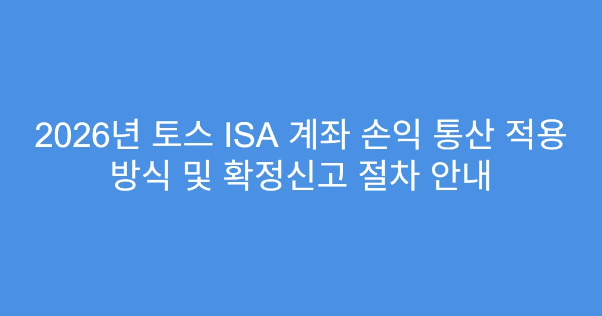 2026년 토스 ISA 계좌 손익 통산 적용 방식 및 확정신고 절차 안내