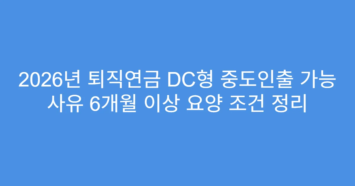 2026년 퇴직연금 DC형 중도인출 가능 사유 6개월 이상 요양 조건 정리