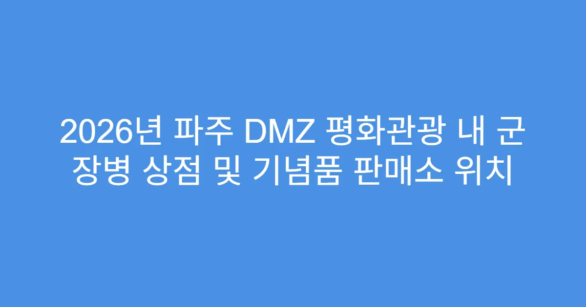 2026년 파주 DMZ 평화관광 내 군 장병 상점 및 기념품 판매소 위치