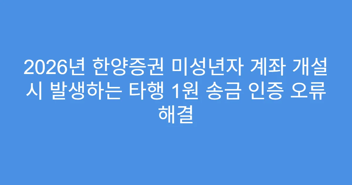2026년 한양증권 미성년자 계좌 개설 시 발생하는 타행 1원 송금 인증 오류 해결