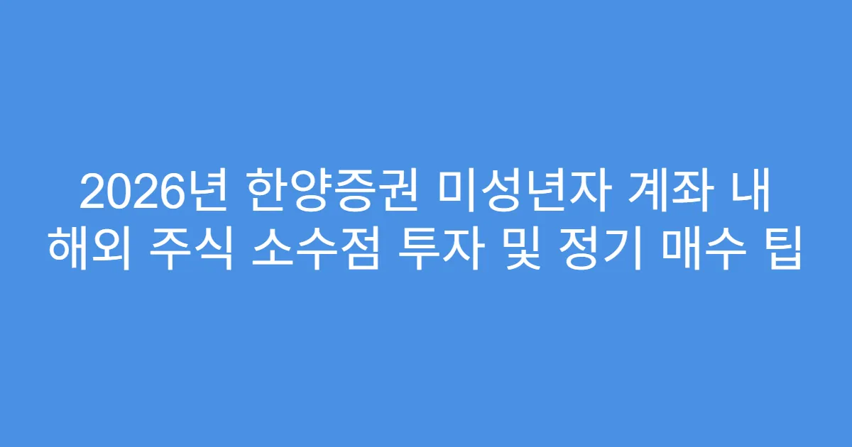 2026년 한양증권 미성년자 계좌 내 해외 주식 소수점 투자 및 정기 매수 팁
