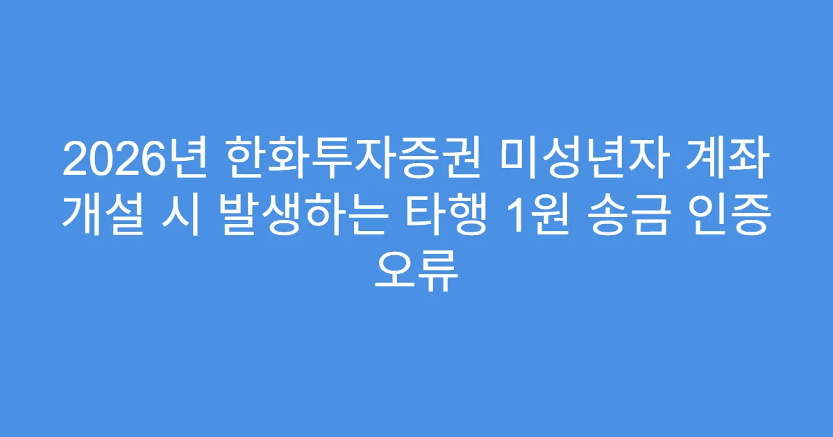 2026년 한화투자증권 미성년자 계좌 개설 시 발생하는 타행 1원 송금 인증 오류